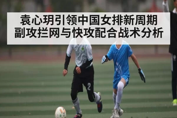 袁心玥引领中国女排新周期 副攻拦网与快攻配合战术分析 - CF ESPORTS