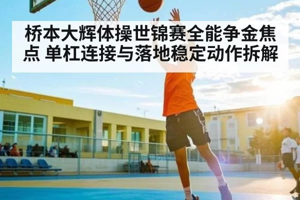 桥本大辉体操世锦赛全能争金焦点 单杠连接与落地稳定动作拆解 - CF ESPORTS